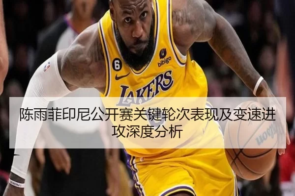陈雨菲印尼公开赛关键轮次表现及变速进攻深度分析
